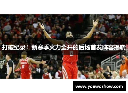 打破纪录！新赛季火力全开的后场首发阵容揭晓