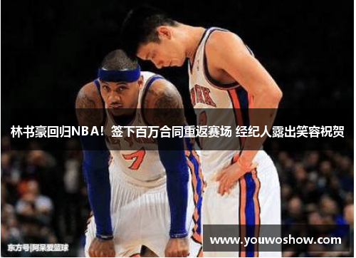 林书豪回归NBA！签下百万合同重返赛场 经纪人露出笑容祝贺